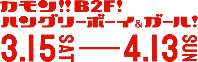 カモンB2F!ハングリーボーイ&ガール！3月15日土曜日から4月13日日曜日