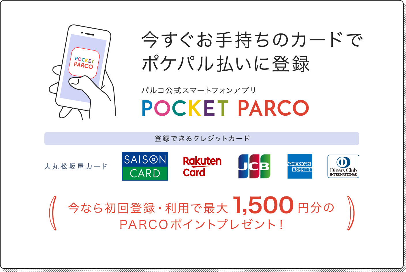 今すぐお手持ちのカードでポケパル払いに登録 パルコ公式スマートフォンアプリ POCKET PARCO 今なら初回登録・利用で最大1,500円分のPARCOポイントプレゼント！ ※PARCOカード新規入会の場合は最大2,000円分